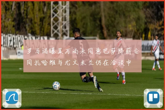罗马诺曝莱万尚未同意巴萨降薪合同扎哈维与尤文米兰仍在洽谈中