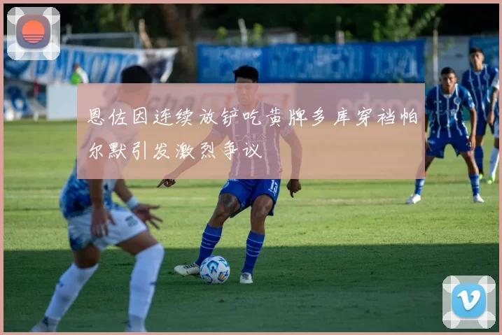 恩佐因连续放铲吃黄牌多库穿裆帕尔默引发激烈争议