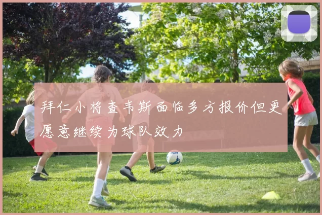 拜仁小将查韦斯面临多方报价但更愿意继续为球队效力
