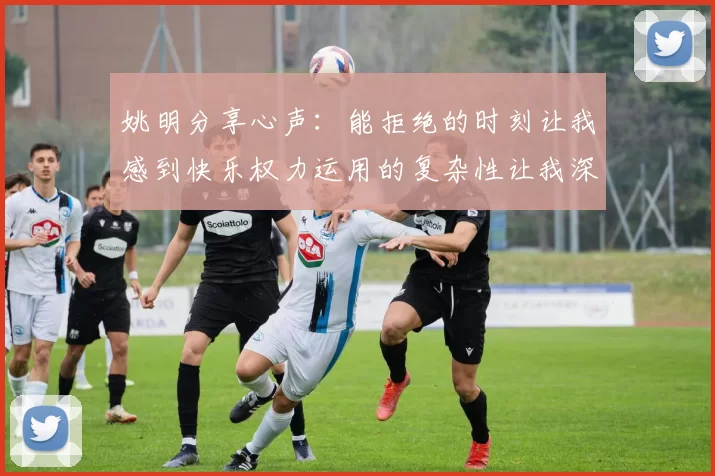 姚明分享心声：能拒绝的时刻让我感到快乐权力运用的复杂性让我深感不足