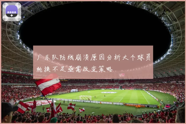 广东队防线崩溃原因分析大个球员轮换不足亟需改变策略