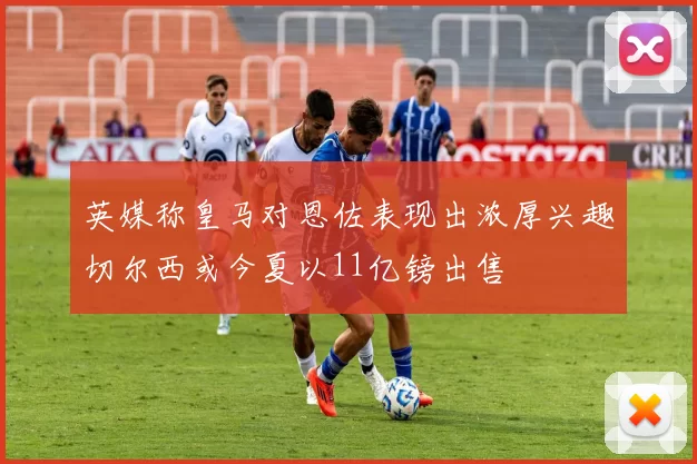 英媒称皇马对恩佐表现出浓厚兴趣切尔西或今夏以11亿镑出售
