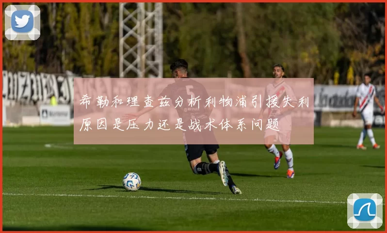 希勒和理查兹分析利物浦引援失利原因是压力还是战术体系问题