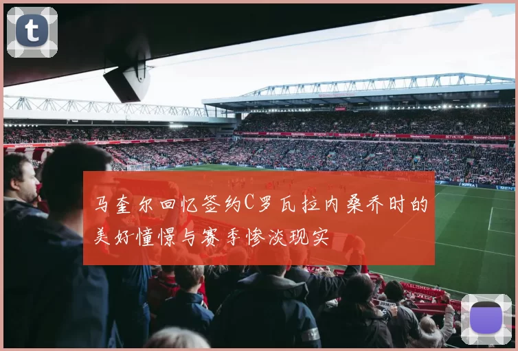 马奎尔回忆签约C罗瓦拉内桑乔时的美好憧憬与赛季惨淡现实