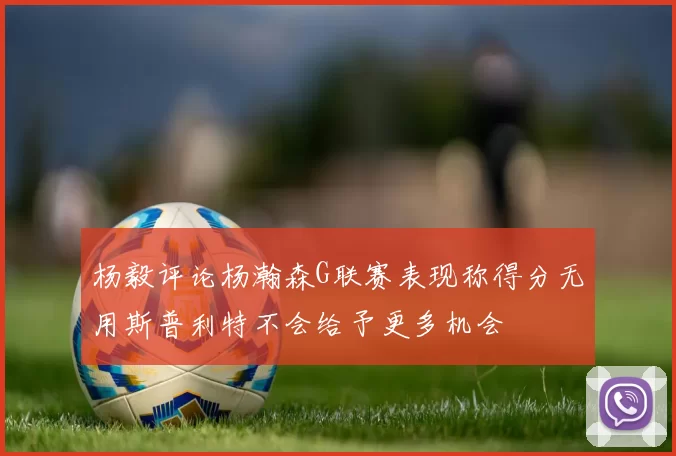 杨毅评论杨瀚森G联赛表现称得分无用斯普利特不会给予更多机会