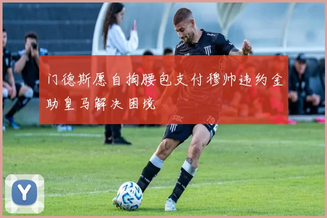 门德斯愿自掏腰包支付穆帅违约金助皇马解决困境