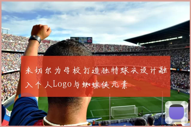 米切尔为母校打造独特球衣设计融入个人Logo与蜘蛛侠元素
