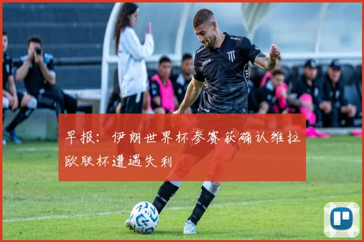 早报：伊朗世界杯参赛获确认维拉欧联杯遭遇失利
