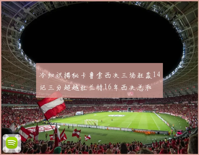 冷知识揭秘卡鲁索西决三场狂轰14记三分超越杜兰特16年西决总和