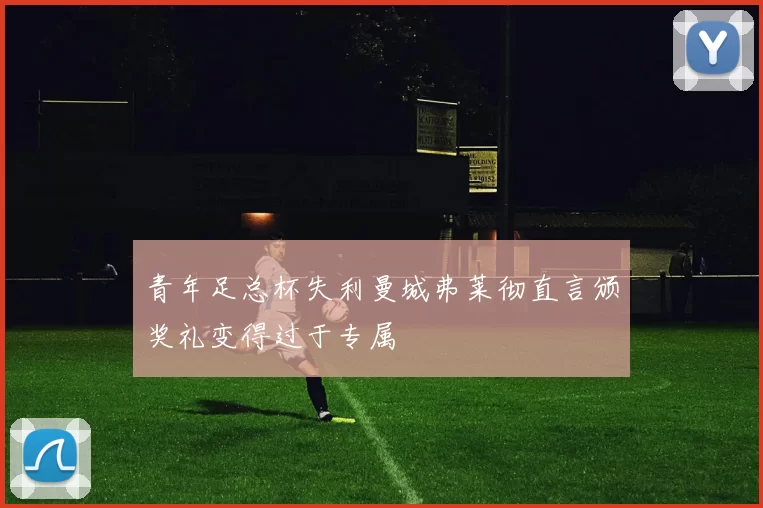青年足总杯失利曼城弗莱彻直言颁奖礼变得过于专属