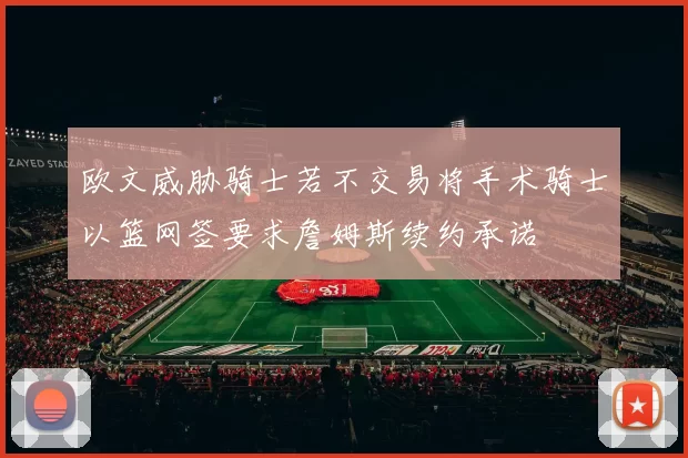 欧文威胁骑士若不交易将手术骑士以篮网签要求詹姆斯续约承诺