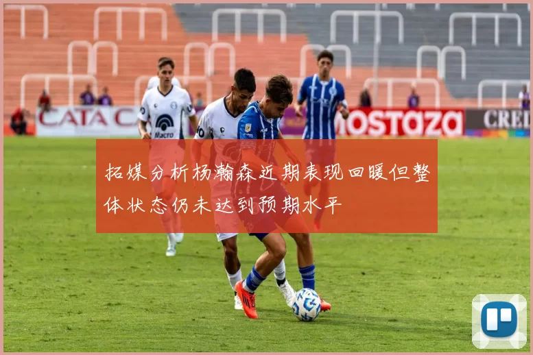 拓媒分析杨瀚森近期表现回暖但整体状态仍未达到预期水平