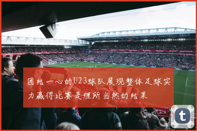 团结一心的U23球队展现整体足球实力赢得比赛是理所当然的结果