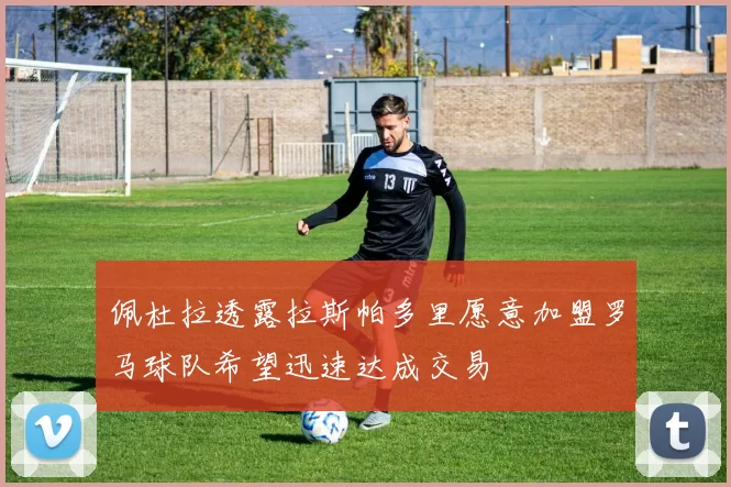 佩杜拉透露拉斯帕多里愿意加盟罗马球队希望迅速达成交易