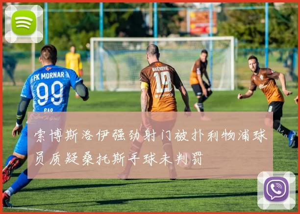 索博斯洛伊强劲射门被扑利物浦球员质疑桑托斯手球未判罚
