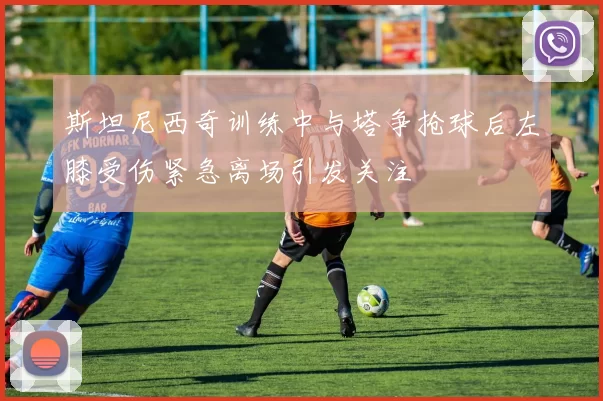 斯坦尼西奇训练中与塔争抢球后左膝受伤紧急离场引发关注